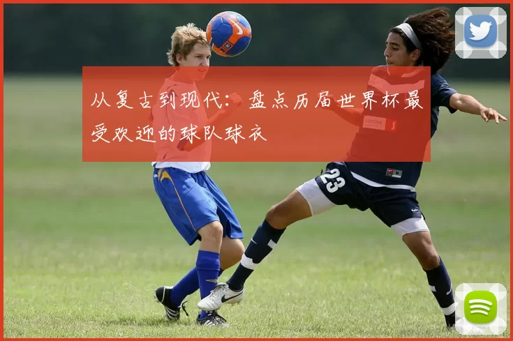 从复古到现代：盘点历届世界杯最受欢迎的球队球衣