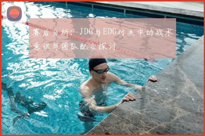 赛后分析:JDG与EDG对决中的战术意识与团队配合探讨
