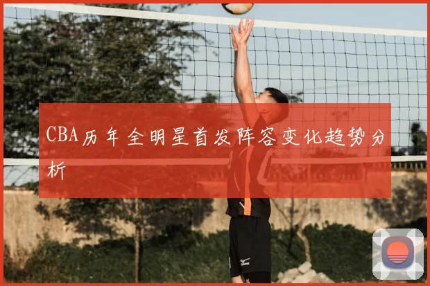 CBA历年全明星首发阵容变化趋势分析
