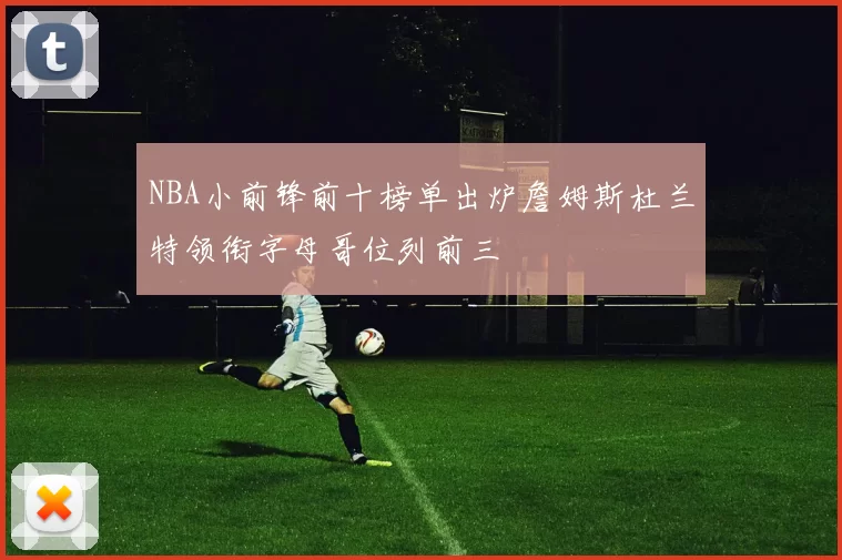 NBA小前锋前十榜单出炉詹姆斯杜兰特领衔字母哥位列前三