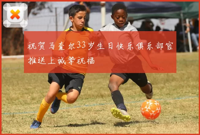 祝贺马奎尔33岁生日快乐俱乐部官推送上诚挚祝福