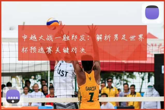 中越大战一触即发：解析男足世界杯预选赛关键对决