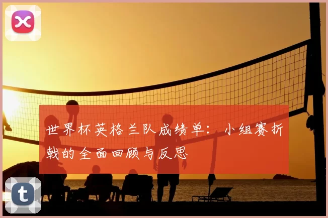 世界杯英格兰队成绩单：小组赛折戟的全面回顾与反思