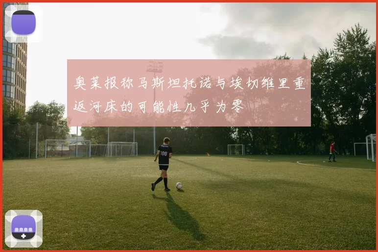 奥莱报称马斯坦托诺与埃切维里重返河床的可能性几乎为零