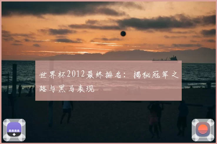 世界杯2012最终排名：揭秘冠军之路与黑马表现