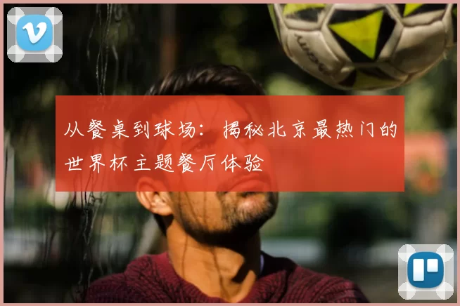 从餐桌到球场：揭秘北京最热门的世界杯主题餐厅体验