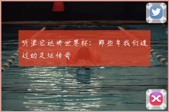 听梁宏达讲世界杯：那些年我们追过的足坛传奇