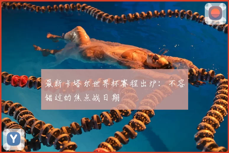 最新卡塔尔世界杯赛程出炉:不容错过的焦点战日期