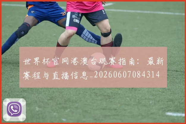 世界杯官网港澳台观赛指南:最新赛程与直播信息_20260607084314
