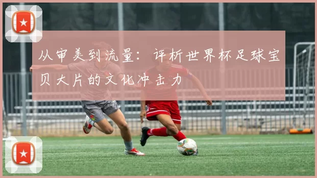 从审美到流量：评析世界杯足球宝贝大片的文化冲击力