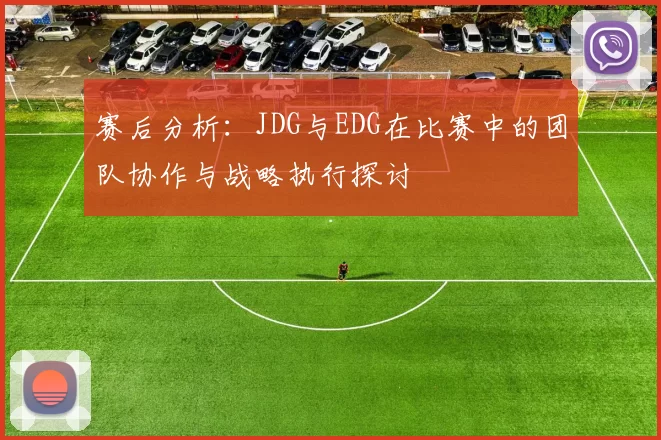 赛后分析:JDG与EDG在比赛中的团队协作与战略执行探讨
