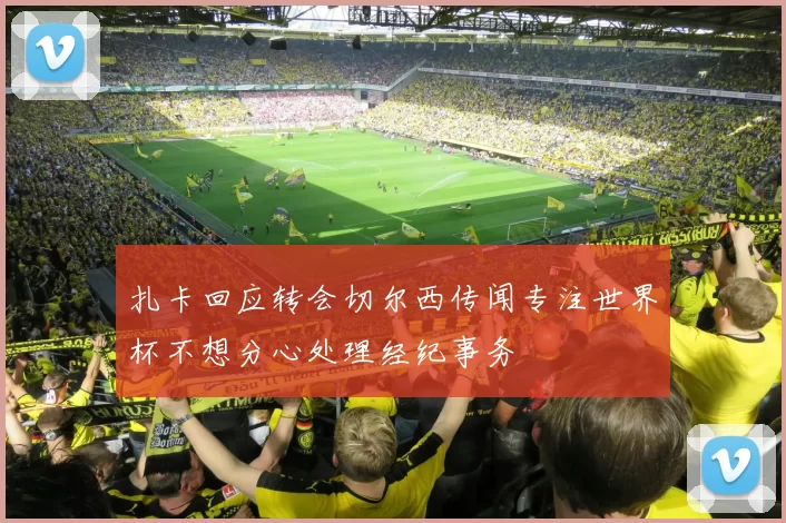 扎卡回应转会切尔西传闻专注世界杯不想分心处理经纪事务