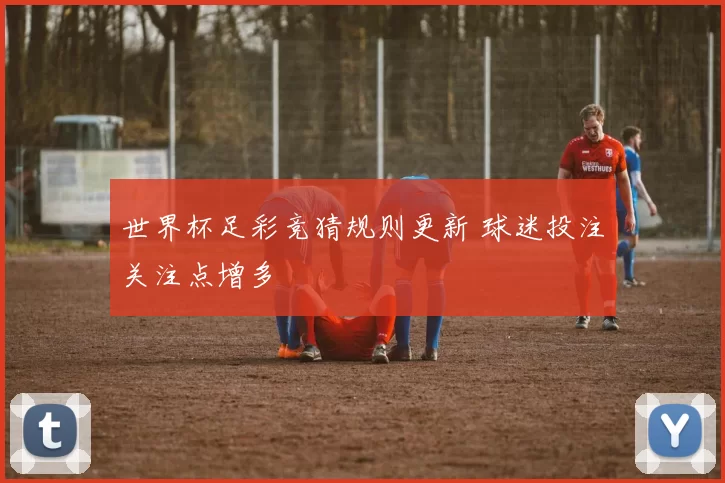 世界杯足彩竞猜规则更新 球迷投注关注点增多
