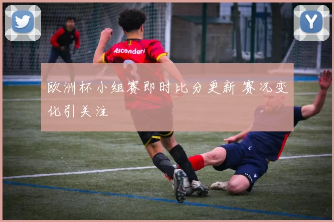 欧洲杯小组赛即时比分更新 赛况变化引关注