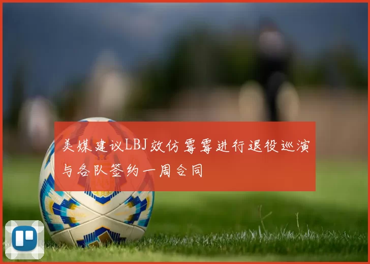美媒建议LBJ效仿霉霉进行退役巡演与各队签约一周合同