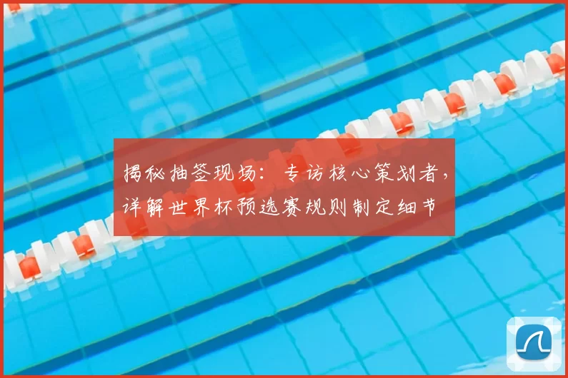 揭秘抽签现场：专访核心策划者，详解世界杯预选赛规则制定细节