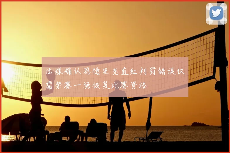 法媒确认恩德里克直红判罚错误仅需禁赛一场恢复比赛资格