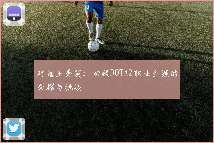 对话王秀英：回顾DOTA2职业生涯的荣耀与挑战
