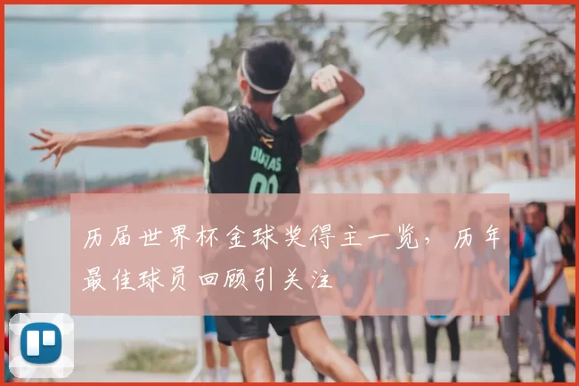 历届世界杯金球奖得主一览,历年最佳球员回顾引关注