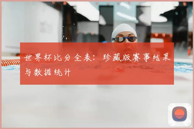 世界杯比分全表：珍藏版赛事结果与数据统计