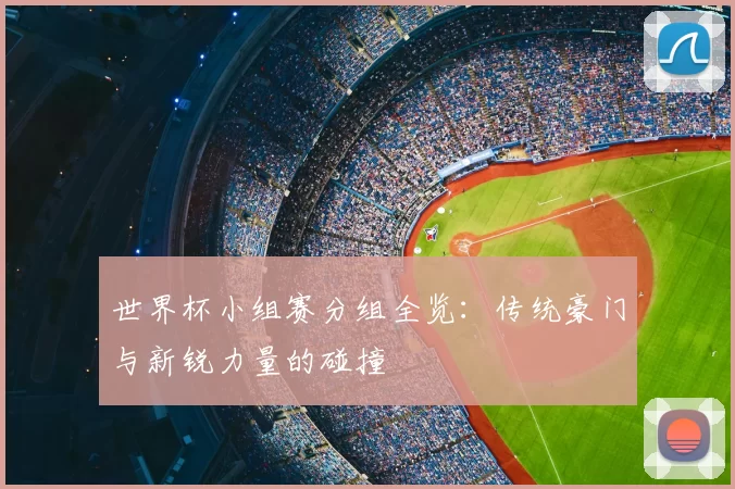 世界杯小组赛分组全览：传统豪门与新锐力量的碰撞
