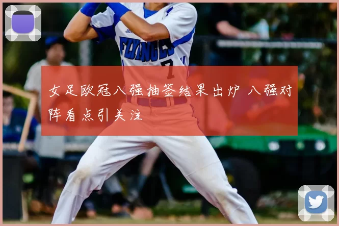 女足欧冠八强抽签结果出炉 八强对阵看点引关注