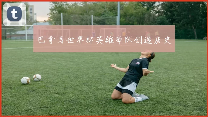 巴拿马世界杯英雄率队创造历史