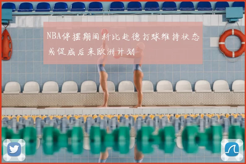 NBA停摆期间科比赴德打球维持状态或促成后来欧洲计划