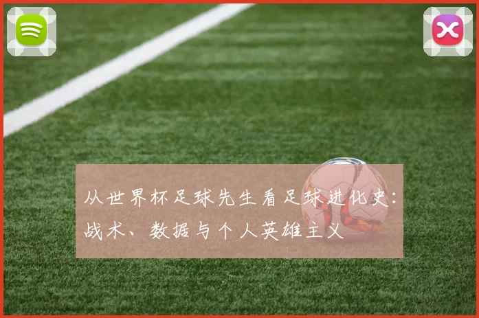 从世界杯足球先生看足球进化史：战术、数据与个人英雄主义