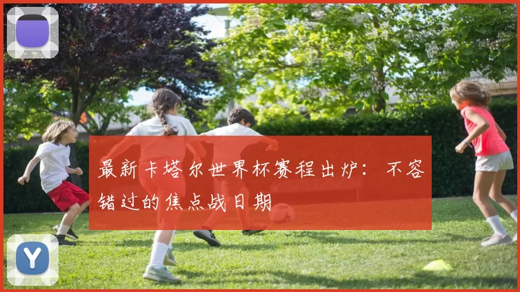 最新卡塔尔世界杯赛程出炉:不容错过的焦点战日期