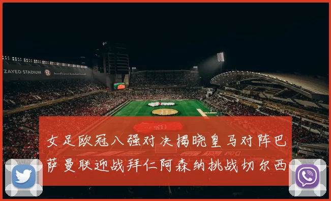女足欧冠八强对决揭晓皇马对阵巴萨曼联迎战拜仁阿森纳挑战切尔西