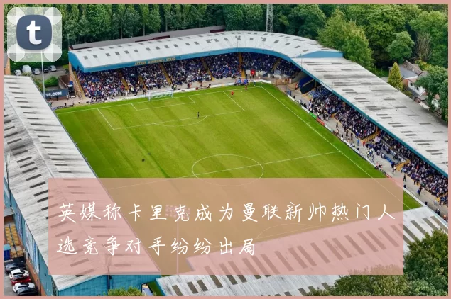 英媒称卡里克成为曼联新帅热门人选竞争对手纷纷出局
