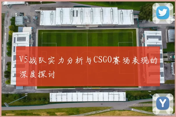 V5战队实力分析与CSGO赛场表现的深度探讨