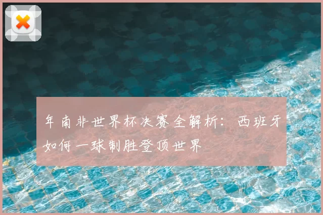年南非世界杯决赛全解析：西班牙如何一球制胜登顶世界