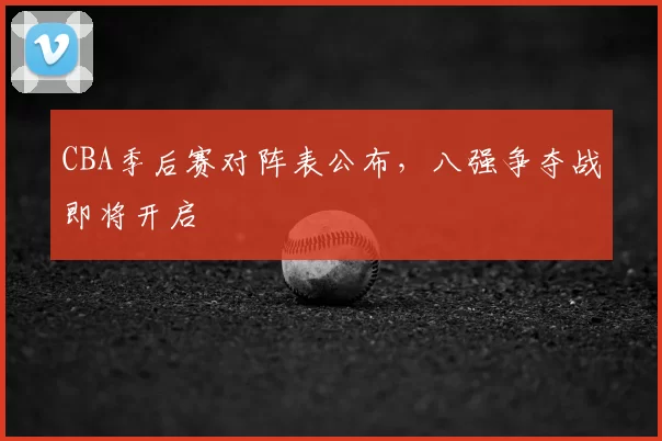 CBA季后赛对阵表公布，八强争夺战即将开启