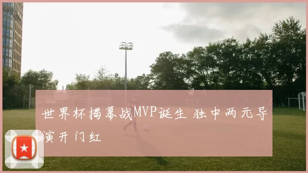世界杯揭幕战MVP诞生 独中两元导演开门红
