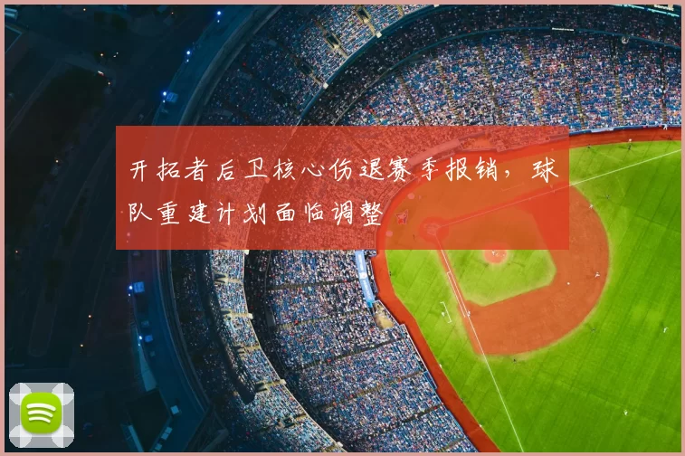 开拓者后卫核心伤退赛季报销，球队重建计划面临调整