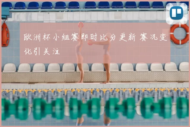 欧洲杯小组赛即时比分更新 赛况变化引关注