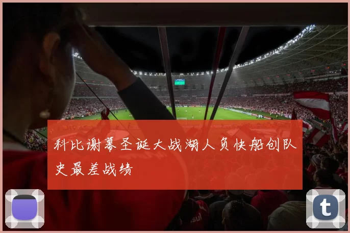 科比谢幕圣诞大战湖人负快船创队史最差战绩