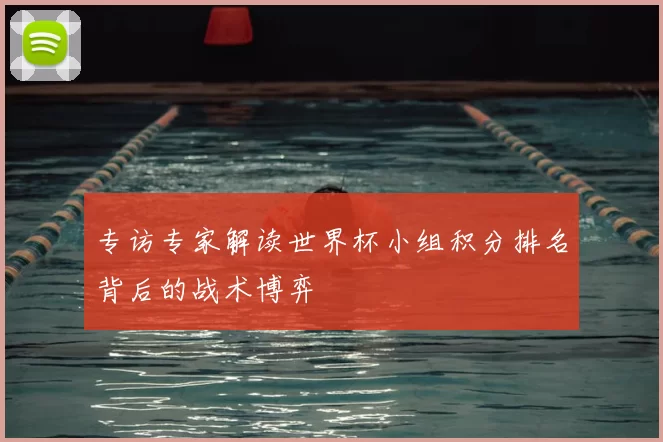 专访专家解读世界杯小组积分排名背后的战术博弈