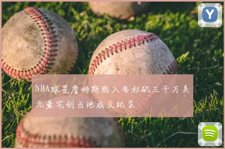 NBA球星詹姆斯购入洛杉矶三千万美元豪宅创当地成交纪录