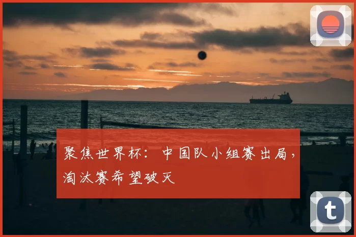 聚焦世界杯：中国队小组赛出局，淘汰赛希望破灭