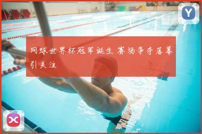 网球世界杯冠军诞生 赛场争夺落幕引关注