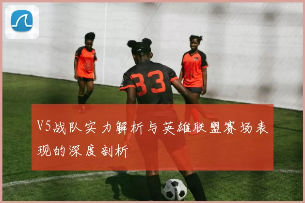 V5战队实力解析与英雄联盟赛场表现的深度剖析