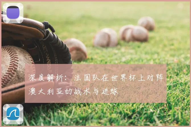 深度解析：法国队在世界杯上对阵澳大利亚的战术与进球