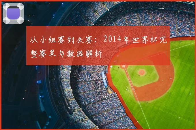 从小组赛到决赛：2014年世界杯完整赛果与数据解析