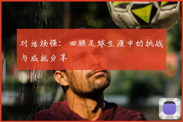 对话杨强：回顾足球生涯中的挑战与成就分享