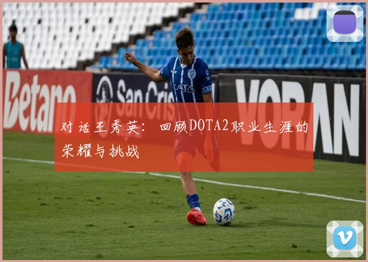 对话王秀英：回顾DOTA2职业生涯的荣耀与挑战