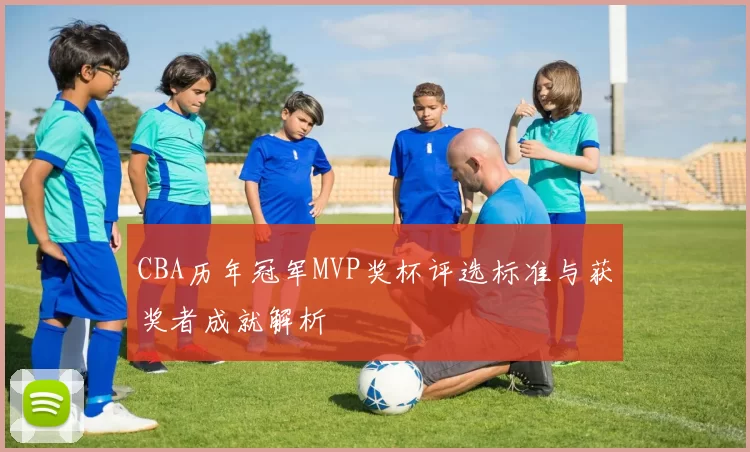 CBA历年冠军MVP奖杯评选标准与获奖者成就解析