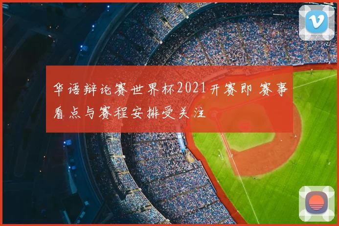 华语辩论赛世界杯2021开赛即 赛事看点与赛程安排受关注